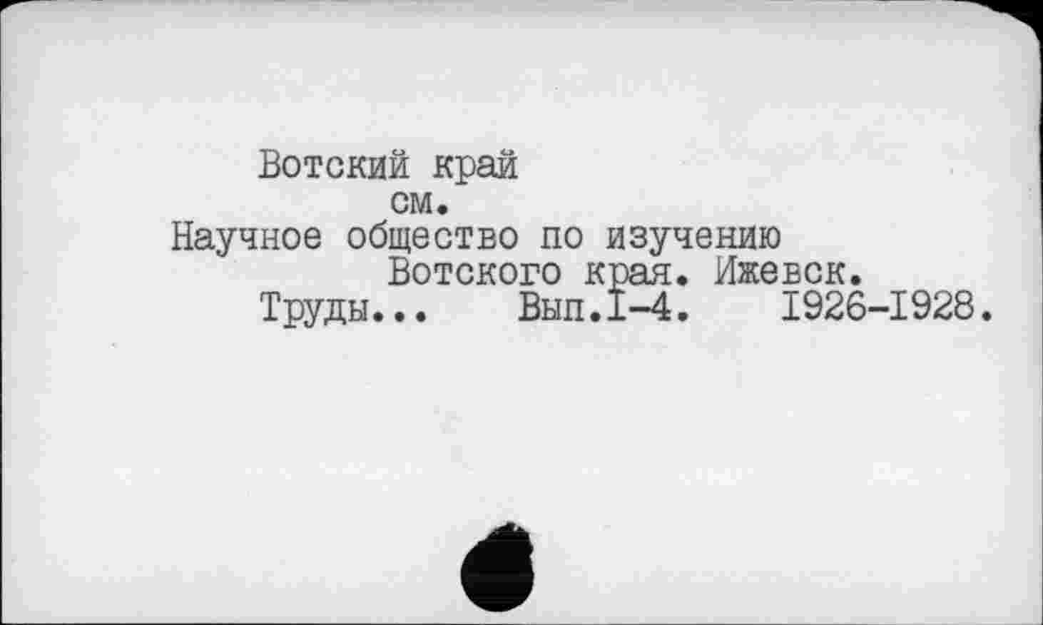 ﻿Вотский край см.
Научное общество по изучению
Вотского края. Ижевск.
Труды... Вып.1-4.	1926-1928